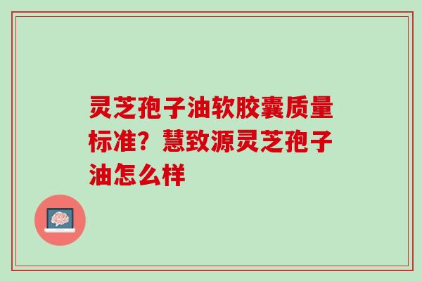灵芝孢子油软胶囊质量标准？慧致源灵芝孢子油怎么样