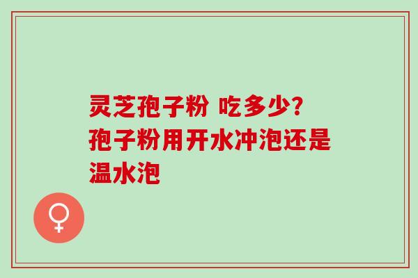 灵芝孢子粉 吃多少？孢子粉用开水冲泡还是温水泡