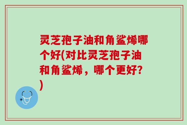 灵芝孢子油和角鲨烯哪个好(对比灵芝孢子油和角鲨烯，哪个更好？)