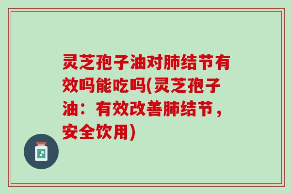 灵芝孢子油对结节有效吗能吃吗(灵芝孢子油：有效改善结节，安全饮用)