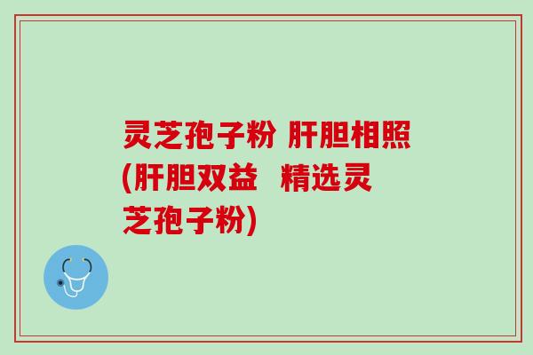 灵芝孢子粉 肝胆相照(肝胆双益  精选灵芝孢子粉)