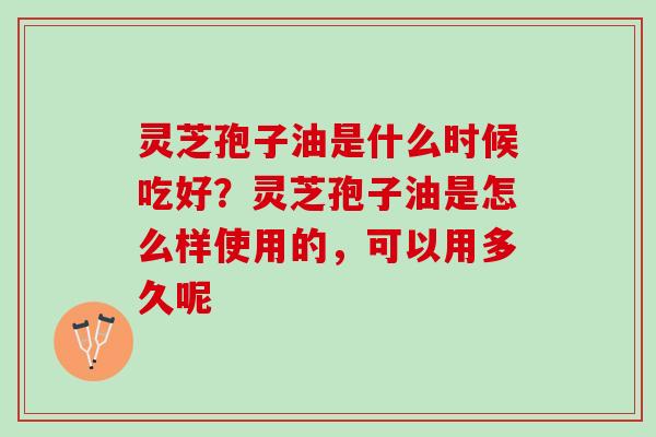 灵芝孢子油是什么时候吃好？灵芝孢子油是怎么样使用的，可以用多久呢