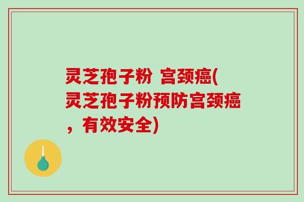 灵芝孢子粉 宫颈癌(灵芝孢子粉预防宫颈癌，有效安全)
