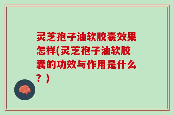 灵芝孢子油软胶囊效果怎样(灵芝孢子油软胶囊的功效与作用是什么?) 灵芝孢子油软胶囊效果怎样(灵芝孢子油软胶囊的功效与作用是什么?)