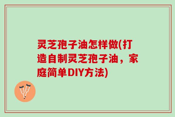 灵芝孢子油怎样做(打造自制灵芝孢子油，家庭简单DIY方法)