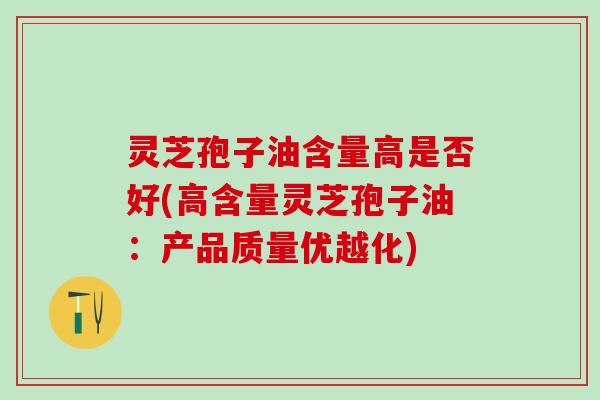灵芝孢子油含量高是否好(高含量灵芝孢子油：产品质量优越化)