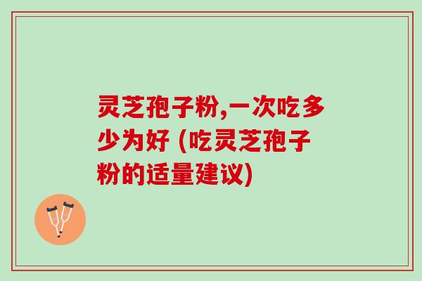 灵芝孢子粉,一次吃多少为好 (吃灵芝孢子粉的适量建议) 灵芝孢子粉,一次吃多少为好 (吃灵芝孢子粉的适量建议)