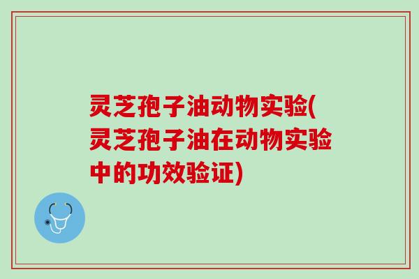 灵芝孢子油动物实验(灵芝孢子油在动物实验中的功效验证)