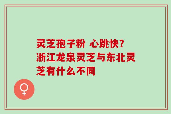 灵芝孢子粉 心跳快？浙江龙泉灵芝与东北灵芝有什么不同