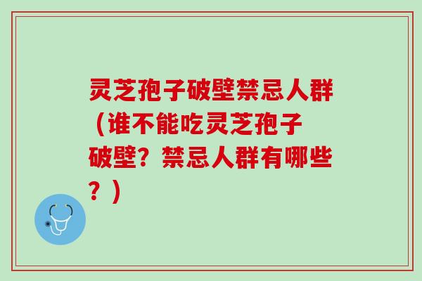 灵芝孢子破壁禁忌人群 (谁不能吃灵芝孢子破壁？禁忌人群有哪些？)
