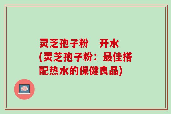 灵芝孢子粉 开水(灵芝孢子粉:佳搭配热水的保健良品) 灵芝孢子粉 开水(灵芝孢子粉:佳搭配热水的保健良品)