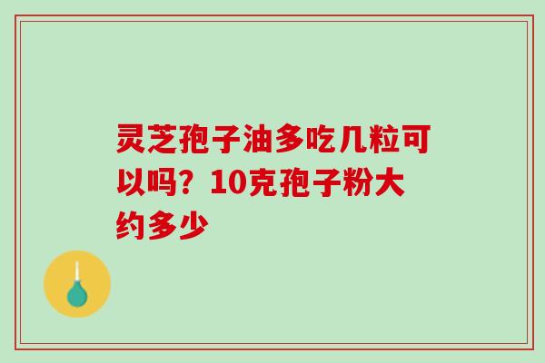 灵芝孢子油多吃几粒可以吗?10克孢子粉大约多少 灵芝孢子油多吃几粒可以吗?10克孢子粉大约多少