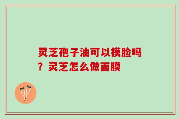 灵芝孢子油可以摸脸吗？灵芝怎么做面膜