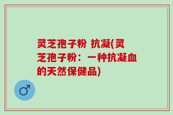 灵芝孢子粉 抗凝(灵芝孢子粉：一种抗凝血的天然保健品)