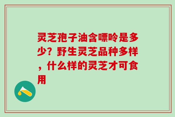 灵芝孢子油含嘌呤是多少?野生灵芝品种多样,什么样的灵芝才可食用 灵芝孢子油含嘌呤是多少?野生灵芝品种多样,什么样的灵芝才可食用