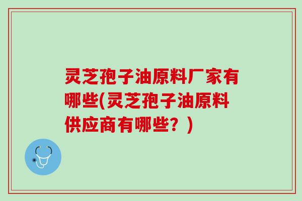 灵芝孢子油原料厂家有哪些(灵芝孢子油原料供应商有哪些？)