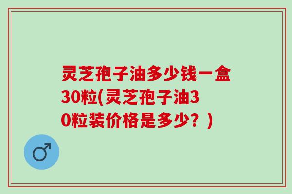 灵芝孢子油多少钱一盒30粒(灵芝孢子油30粒装价格是多少?) 灵芝孢子油多少钱一盒30粒(灵芝孢子油30粒装价格是多少?)