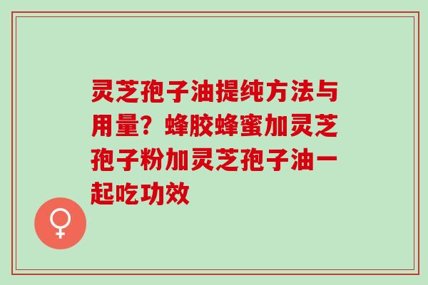 灵芝孢子油提纯方法与用量？蜂胶蜂蜜加灵芝孢子粉加灵芝孢子油一起吃功效