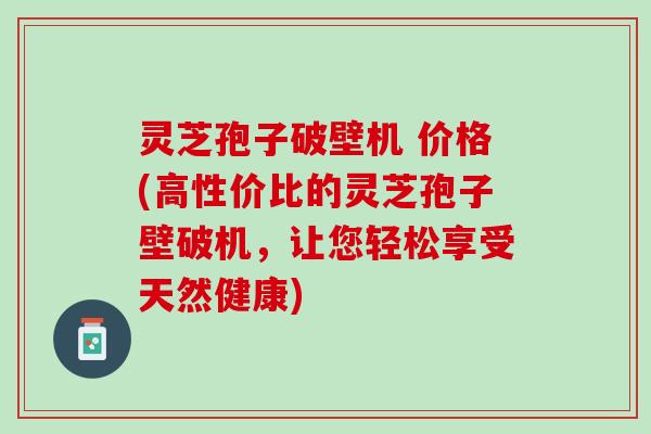 灵芝孢子破壁机 价格(高性价比的灵芝孢子壁破机,让您轻松享受天然健康) 灵芝孢子破壁机 价格(高性价比的灵芝孢子壁破机,让您轻松享受天然健康)