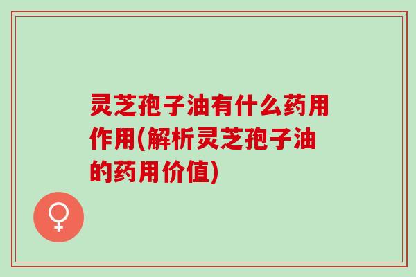 灵芝孢子油有什么药用作用(解析灵芝孢子油的药用价值) 灵芝孢子油有什么药用作用(解析灵芝孢子油的药用价值)