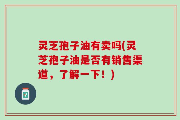 灵芝孢子油有卖吗(灵芝孢子油是否有销售渠道，了解一下！)