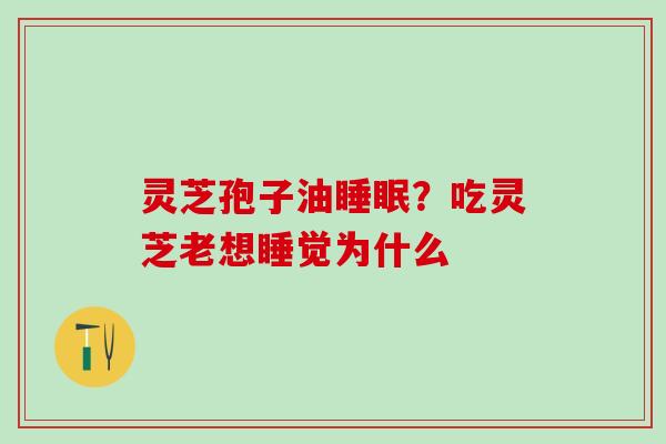 灵芝孢子油？吃灵芝老想睡觉为什么