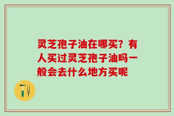 灵芝孢子油在哪买?有人买过灵芝孢子油吗一般会去什么地方买呢 灵芝孢子油在哪买?有人买过灵芝孢子油吗一般会去什么地方买呢