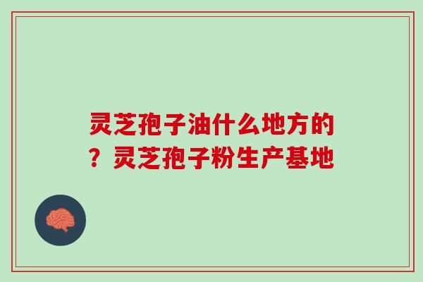 灵芝孢子油什么地方的?灵芝孢子粉生产基地 灵芝孢子油什么地方的?灵芝孢子粉生产基地
