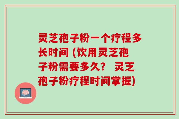 灵芝孢子粉一个疗程多长时间 (饮用灵芝孢子粉需要多久？ 灵芝孢子粉疗程时间掌握)
