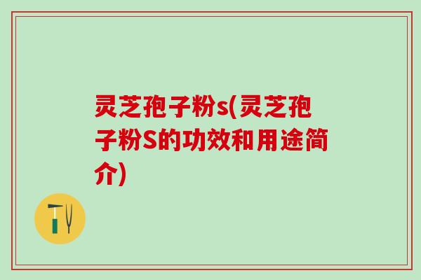 灵芝孢子粉s(灵芝孢子粉S的功效和用途简介)