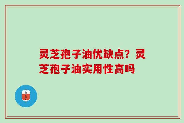 灵芝孢子油优缺点？灵芝孢子油实用性高吗