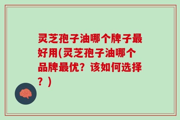 灵芝孢子油哪个牌子好用(灵芝孢子油哪个品牌优?该如何选择?) 灵芝孢子油哪个牌子好用(灵芝孢子油哪个品牌优?该如何选择?)