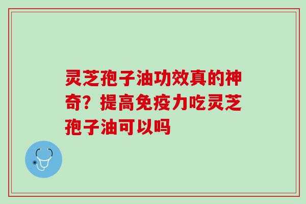 灵芝孢子油功效真的神奇?提高免疫力吃灵芝孢子油可以吗 灵芝孢子油功效真的神奇?提高免疫力吃灵芝孢子油可以吗