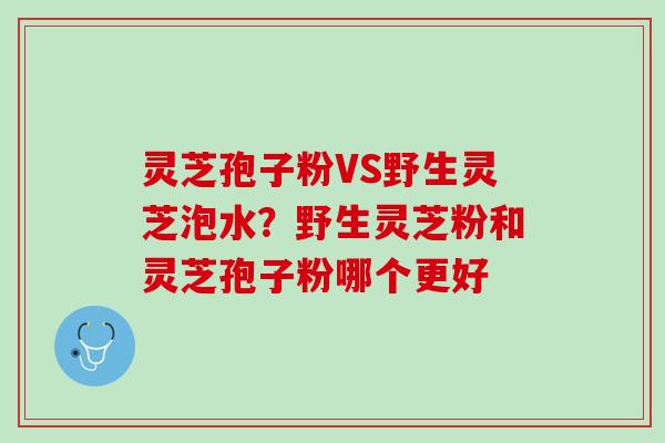 灵芝孢子粉VS野生灵芝泡水?野生灵芝粉和灵芝孢子粉哪个更好 灵芝孢子粉VS野生灵芝泡水?野生灵芝粉和灵芝孢子粉哪个更好