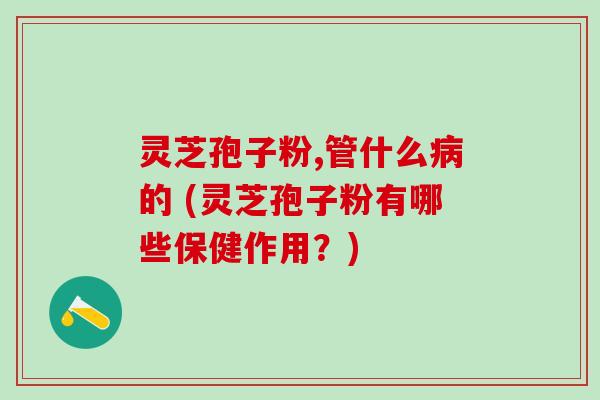 灵芝孢子粉,管什么的 (灵芝孢子粉有哪些保健作用?) 灵芝孢子粉,管什么的 (灵芝孢子粉有哪些保健作用?)