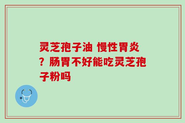 灵芝孢子油 慢性?肠胃不好能吃灵芝孢子粉吗 灵芝孢子油 慢性?肠胃不好能吃灵芝孢子粉吗