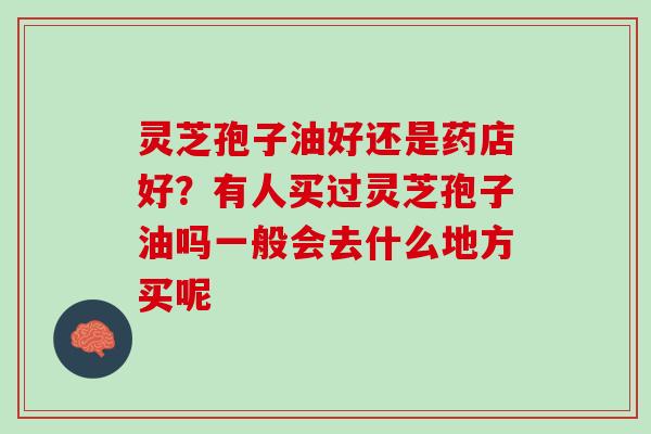 灵芝孢子油好还是药店好？有人买过灵芝孢子油吗一般会去什么地方买呢