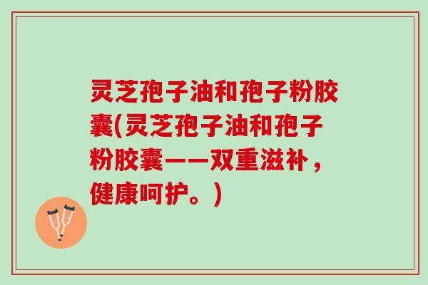 灵芝孢子油和孢子粉胶囊(灵芝孢子油和孢子粉胶囊——双重滋补,健康呵护。) 灵芝孢子油和孢子粉胶囊(灵芝孢子油和孢子粉胶囊——双重滋补,健康呵护。)