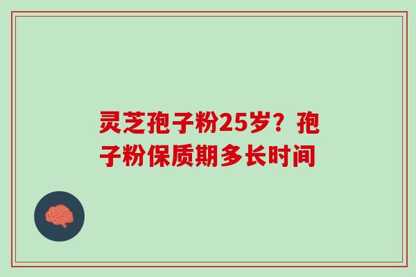 灵芝孢子粉25岁？孢子粉保质期多长时间