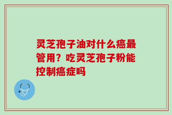 灵芝孢子油对什么癌最管用？吃灵芝孢子粉能控制癌症吗