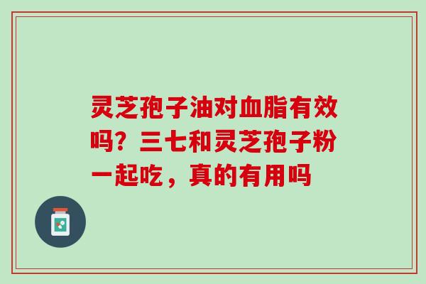 灵芝孢子油对血脂有效吗？三七和灵芝孢子粉一起吃，真的有用吗