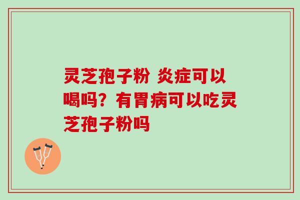 灵芝孢子粉 可以喝吗?有胃可以吃灵芝孢子粉吗 灵芝孢子粉 可以喝吗?有胃可以吃灵芝孢子粉吗