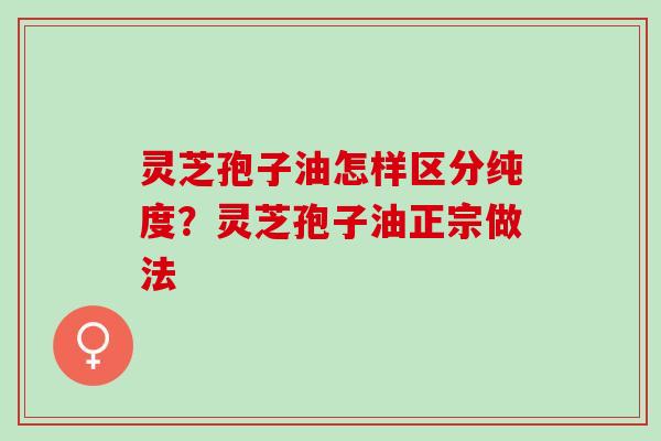 灵芝孢子油怎样区分纯度?灵芝孢子油正宗做法 灵芝孢子油怎样区分纯度?灵芝孢子油正宗做法