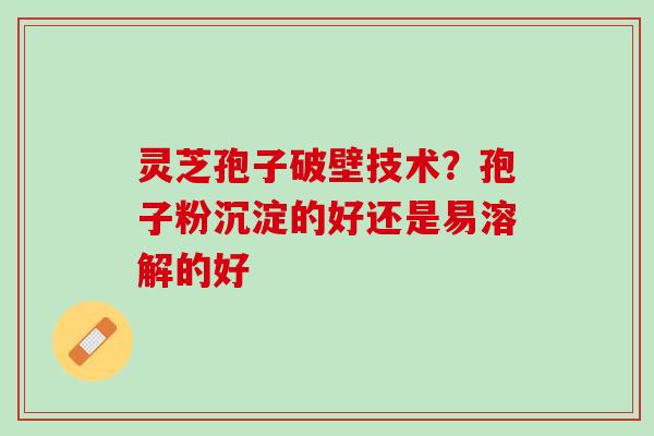 灵芝孢子破壁技术？孢子粉沉淀的好还是易溶解的好
