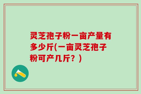 灵芝孢子粉一亩产量有多少斤(一亩灵芝孢子粉可产几斤？)