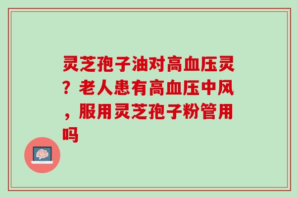灵芝孢子油对高灵?老人患有高中风,服用灵芝孢子粉管用吗 灵芝孢子油对高灵?老人患有高中风,服用灵芝孢子粉管用吗