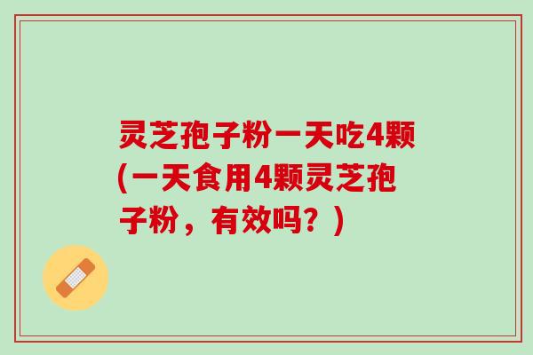 灵芝孢子粉一天吃4颗(一天食用4颗灵芝孢子粉，有效吗？)