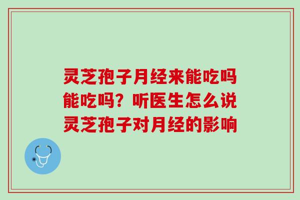 灵芝孢子来能吃吗能吃吗?听医生怎么说灵芝孢子对的影响 灵芝孢子来能吃吗能吃吗?听医生怎么说灵芝孢子对的影响