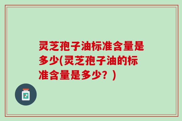 灵芝孢子油标准含量是多少(灵芝孢子油的标准含量是多少？)