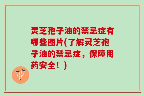 灵芝孢子油的禁忌症有哪些图片(了解灵芝孢子油的禁忌症，保障用药安全！)